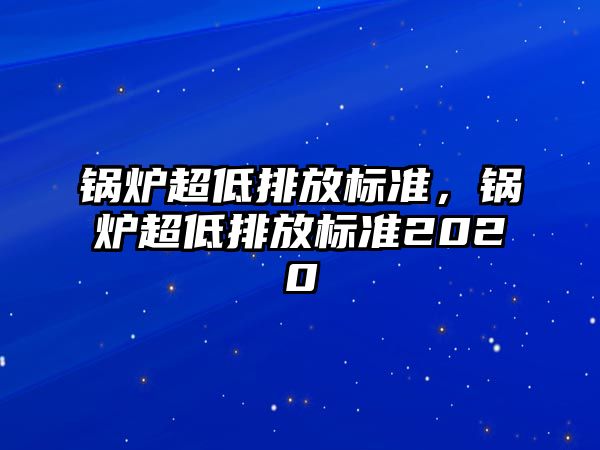 鍋爐超低排放標(biāo)準(zhǔn)，鍋爐超低排放標(biāo)準(zhǔn)2020