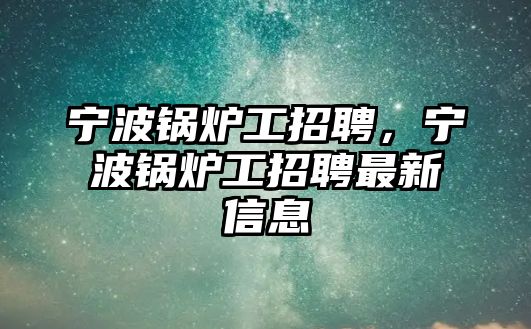 寧波鍋爐工招聘，寧波鍋爐工招聘最新信息