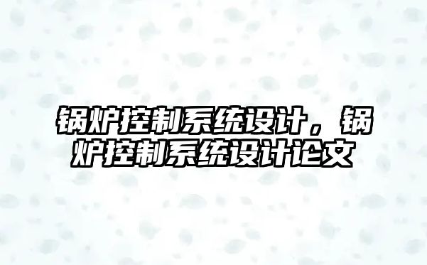 鍋爐控制系統(tǒng)設計，鍋爐控制系統(tǒng)設計論文