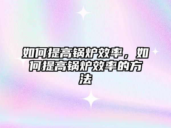 如何提高鍋爐效率，如何提高鍋爐效率的方法