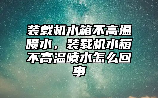 裝載機(jī)水箱不高溫噴水，裝載機(jī)水箱不高溫噴水怎么回事