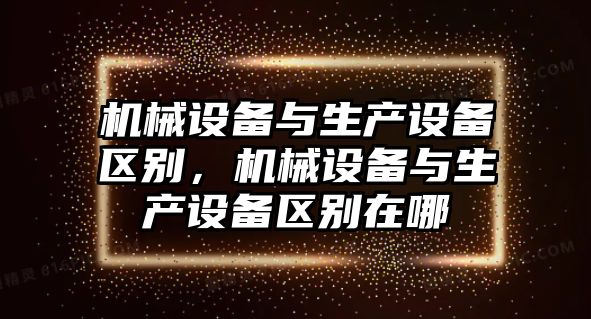 機(jī)械設(shè)備與生產(chǎn)設(shè)備區(qū)別，機(jī)械設(shè)備與生產(chǎn)設(shè)備區(qū)別在哪