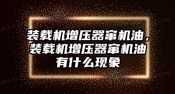 裝載機增壓器竄機油，裝載機增壓器竄機油有什么現(xiàn)象