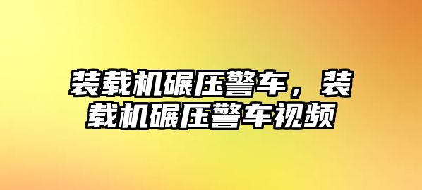 裝載機碾壓警車，裝載機碾壓警車視頻