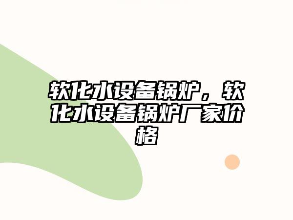 軟化水設(shè)備鍋爐，軟化水設(shè)備鍋爐廠家價(jià)格