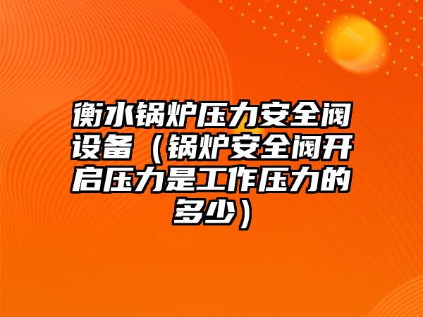 衡水鍋爐壓力安全閥設(shè)備（鍋爐安全閥開(kāi)啟壓力是工作壓力的多少）