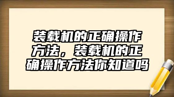 裝載機的正確操作方法，裝載機的正確操作方法你知道嗎