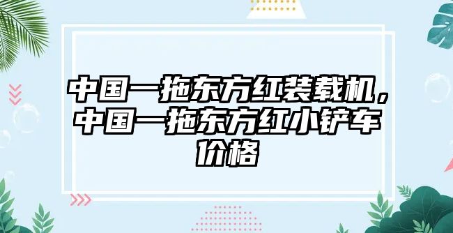 中國(guó)一拖東方紅裝載機(jī)，中國(guó)一拖東方紅小鏟車(chē)價(jià)格