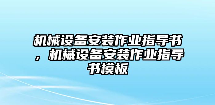 機(jī)械設(shè)備安裝作業(yè)指導(dǎo)書，機(jī)械設(shè)備安裝作業(yè)指導(dǎo)書模板