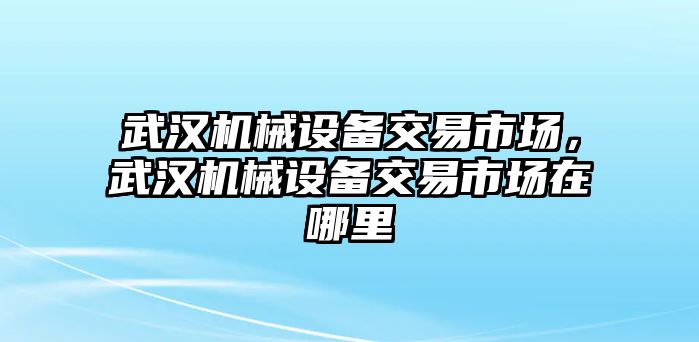 武漢機(jī)械設(shè)備交易市場(chǎng)，武漢機(jī)械設(shè)備交易市場(chǎng)在哪里