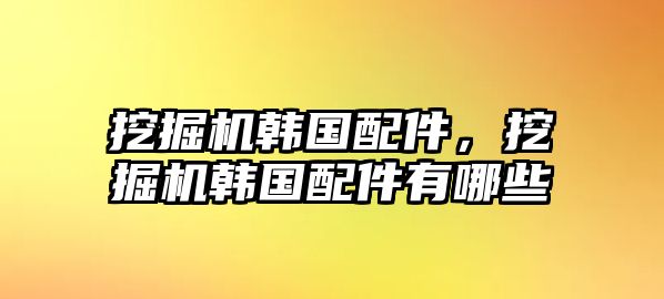 挖掘機(jī)韓國配件，挖掘機(jī)韓國配件有哪些