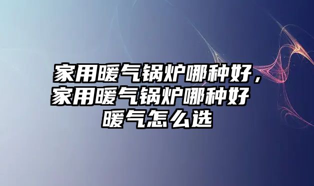 家用暖氣鍋爐哪種好，家用暖氣鍋爐哪種好 暖氣怎么選