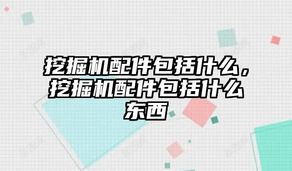 挖掘機配件包括什么，挖掘機配件包括什么東西