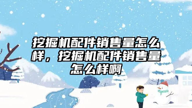 挖掘機配件銷售量怎么樣，挖掘機配件銷售量怎么樣啊