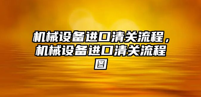 機械設(shè)備進口清關(guān)流程，機械設(shè)備進口清關(guān)流程圖