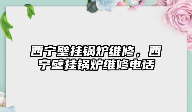 西寧壁掛鍋爐維修，西寧壁掛鍋爐維修電話