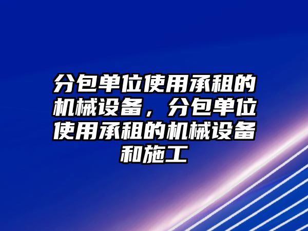 分包單位使用承租的機(jī)械設(shè)備，分包單位使用承租的機(jī)械設(shè)備和施工