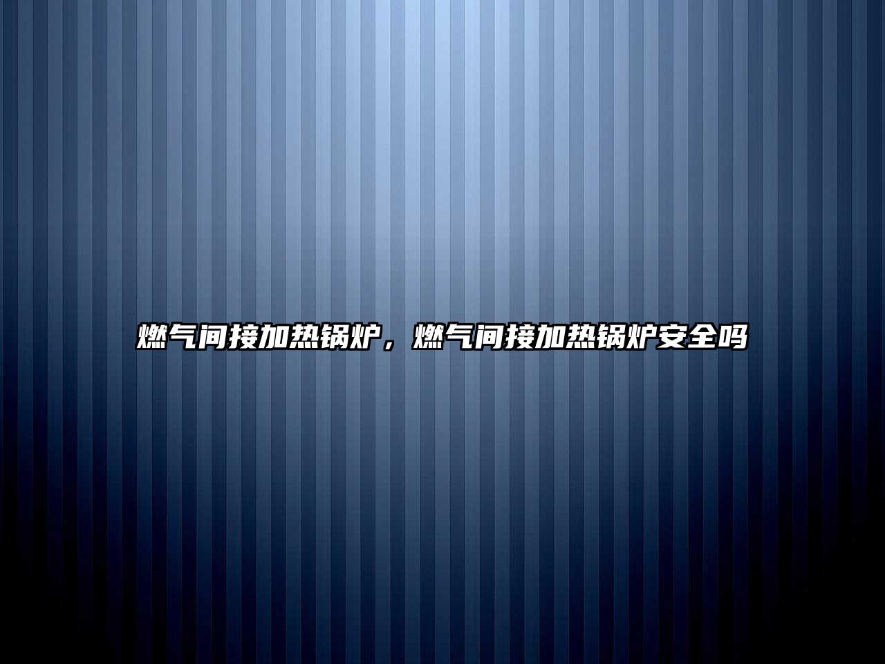 燃?xì)忾g接加熱鍋爐，燃?xì)忾g接加熱鍋爐安全嗎