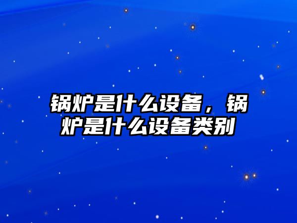 鍋爐是什么設備，鍋爐是什么設備類別