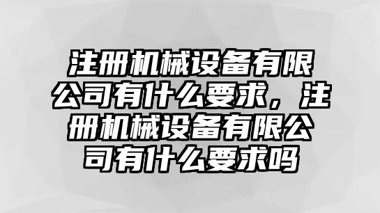 注冊機械設(shè)備有限公司有什么要求，注冊機械設(shè)備有限公司有什么要求嗎