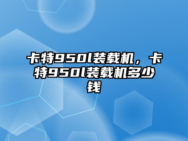 卡特950l裝載機(jī)，卡特950l裝載機(jī)多少錢