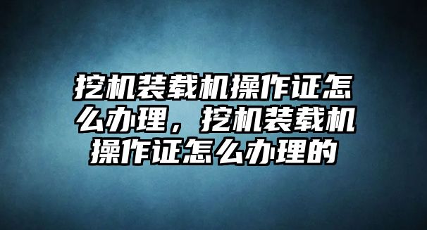 挖機(jī)裝載機(jī)操作證怎么辦理，挖機(jī)裝載機(jī)操作證怎么辦理的