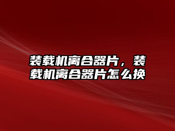 裝載機離合器片，裝載機離合器片怎么換