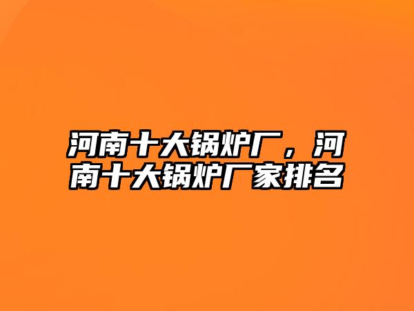 河南十大鍋爐廠，河南十大鍋爐廠家排名