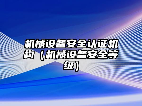 機械設(shè)備安全認證機構(gòu)（機械設(shè)備安全等級）