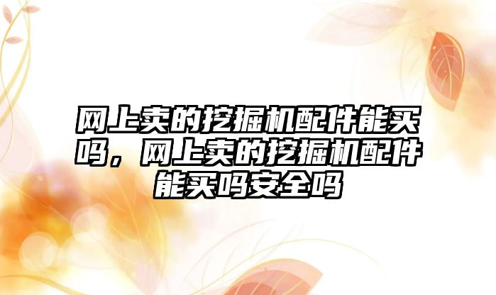 網(wǎng)上賣的挖掘機配件能買嗎，網(wǎng)上賣的挖掘機配件能買嗎安全嗎