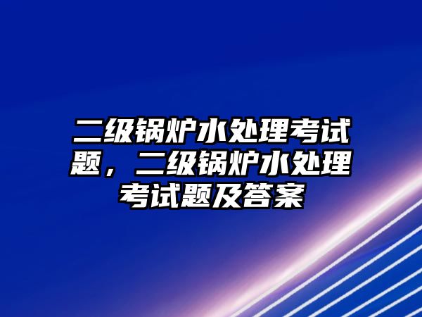 二級(jí)鍋爐水處理考試題，二級(jí)鍋爐水處理考試題及答案