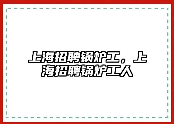 上海招聘鍋爐工，上海招聘鍋爐工人