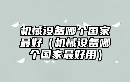 機(jī)械設(shè)備哪個(gè)國家最好（機(jī)械設(shè)備哪個(gè)國家最好用）