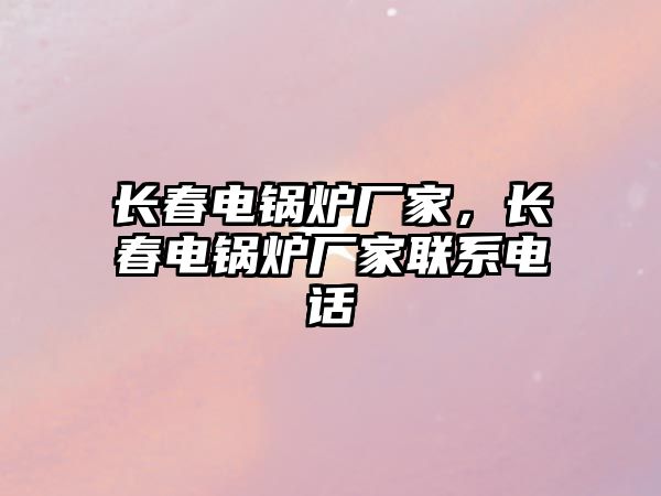 長春電鍋爐廠家，長春電鍋爐廠家聯系電話