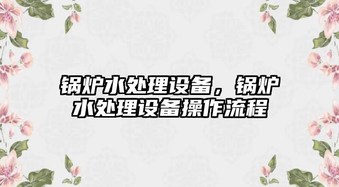 鍋爐水處理設(shè)備，鍋爐水處理設(shè)備操作流程