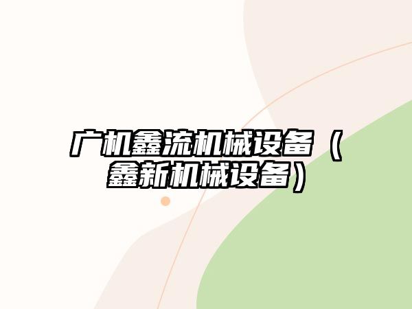 廣機鑫流機械設(shè)備（鑫新機械設(shè)備）