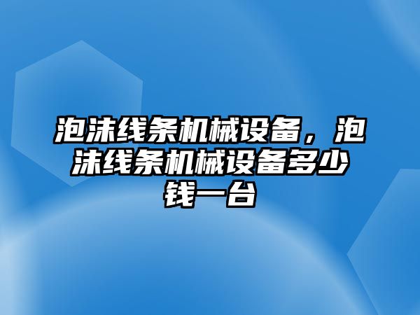 泡沫線條機(jī)械設(shè)備，泡沫線條機(jī)械設(shè)備多少錢一臺(tái)