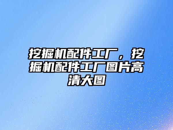 挖掘機配件工廠，挖掘機配件工廠圖片高清大圖