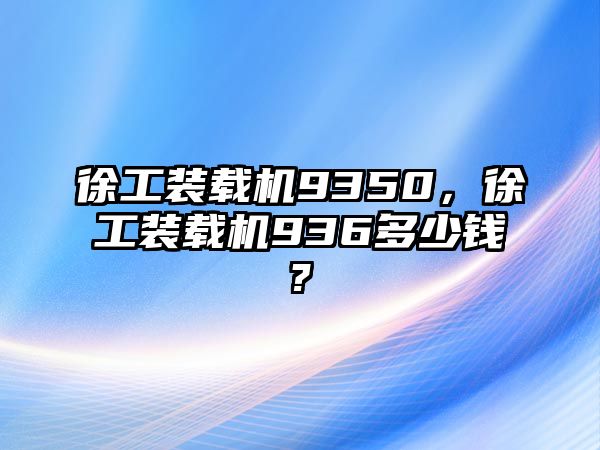 徐工裝載機9350，徐工裝載機936多少錢?