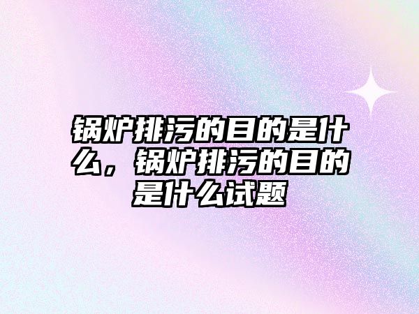 鍋爐排污的目的是什么，鍋爐排污的目的是什么試題