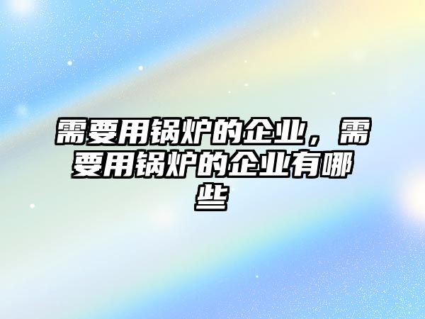 需要用鍋爐的企業(yè)，需要用鍋爐的企業(yè)有哪些