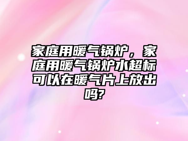 家庭用暖氣鍋爐，家庭用暖氣鍋爐水超標(biāo)可以在暖氣片上放出嗎?