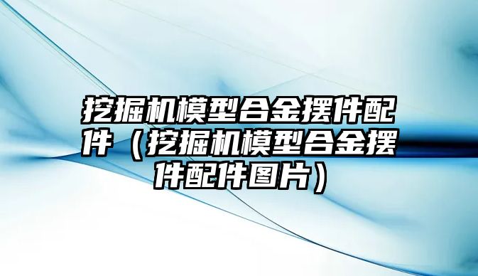 挖掘機(jī)模型合金擺件配件（挖掘機(jī)模型合金擺件配件圖片）