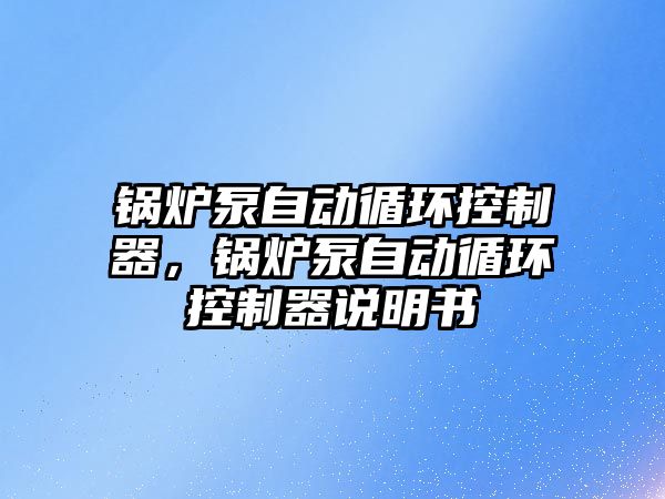 鍋爐泵自動循環(huán)控制器，鍋爐泵自動循環(huán)控制器說明書