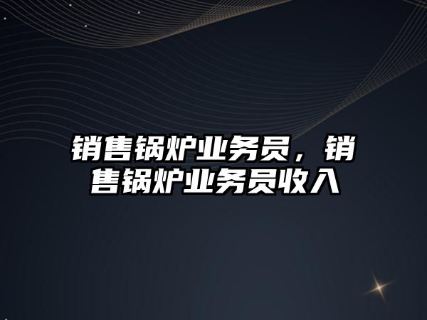 銷售鍋爐業(yè)務員，銷售鍋爐業(yè)務員收入