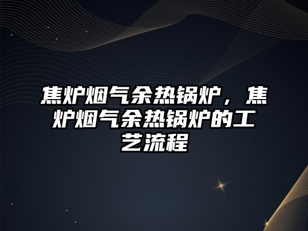 焦?fàn)t煙氣余熱鍋爐，焦?fàn)t煙氣余熱鍋爐的工藝流程