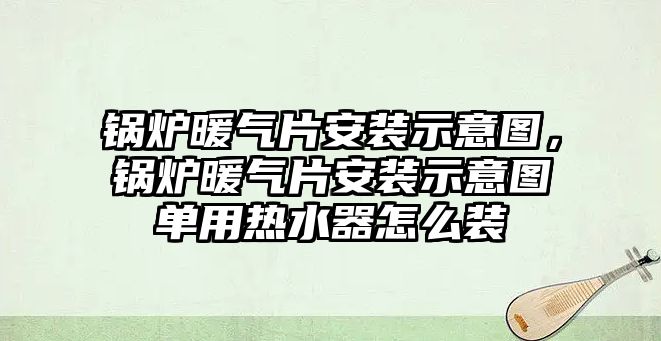 鍋爐暖氣片安裝示意圖，鍋爐暖氣片安裝示意圖單用熱水器怎么裝