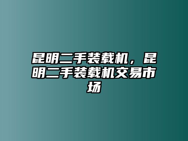 昆明二手裝載機(jī)，昆明二手裝載機(jī)交易市場