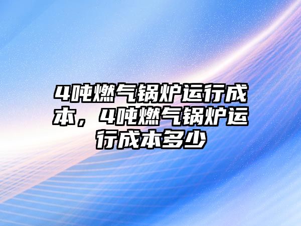 4噸燃?xì)忮仩t運(yùn)行成本，4噸燃?xì)忮仩t運(yùn)行成本多少