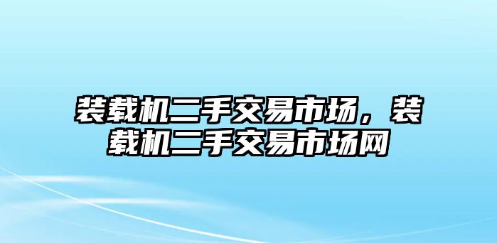 裝載機(jī)二手交易市場(chǎng)，裝載機(jī)二手交易市場(chǎng)網(wǎng)